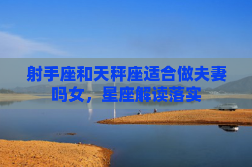 射手座和天秤座适合做夫妻吗女，星座解读落实