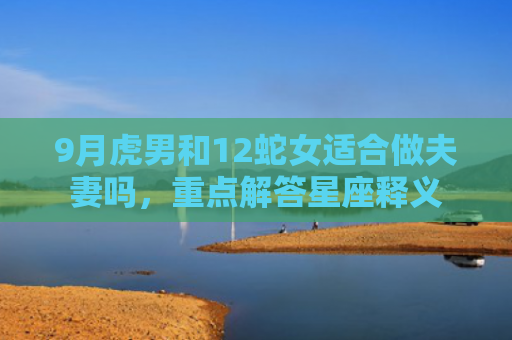 9月虎男和12蛇女适合做夫妻吗，重点解答星座释义