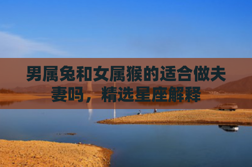 男属兔和女属猴的适合做夫妻吗，精选星座解释