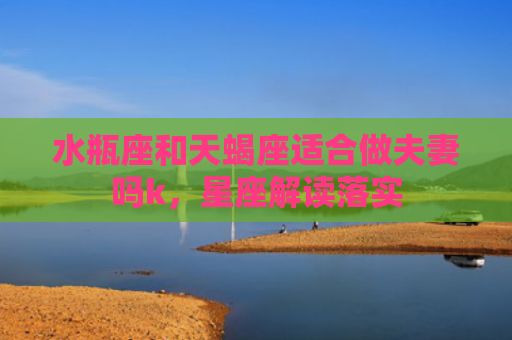 水瓶座和天蝎座适合做夫妻吗k，星座解读落实