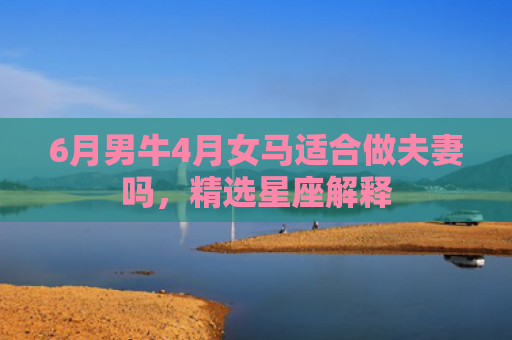 6月男牛4月女马适合做夫妻吗，精选星座解释