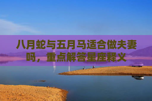 八月蛇与五月马适合做夫妻吗，重点解答星座释义