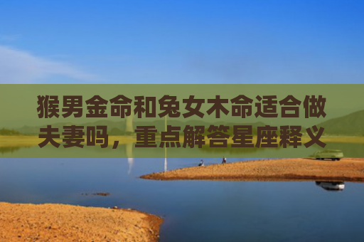 猴男金命和兔女木命适合做夫妻吗，重点解答星座释义