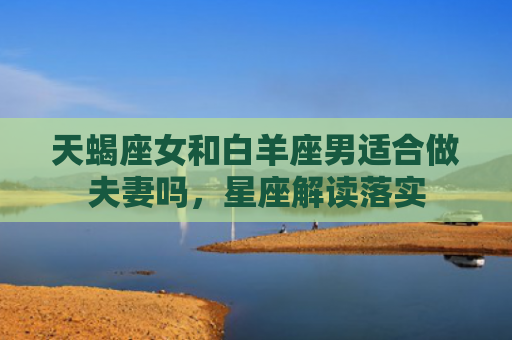 天蝎座女和白羊座男适合做夫妻吗，星座解读落实
