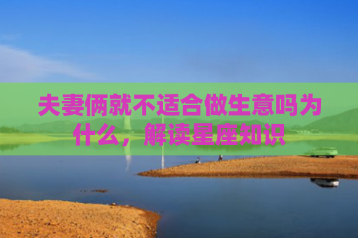 夫妻俩就不适合做生意吗为什么，解读星座知识