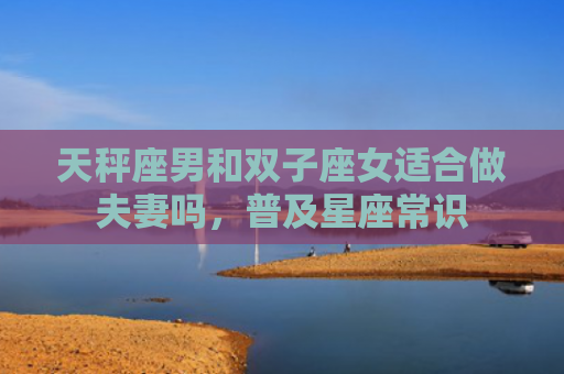 天秤座男和双子座女适合做夫妻吗，普及星座常识
