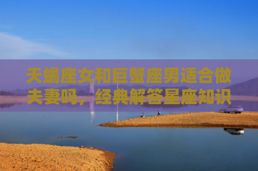 天蝎座女和巨蟹座男适合做夫妻吗，经典解答星座知识