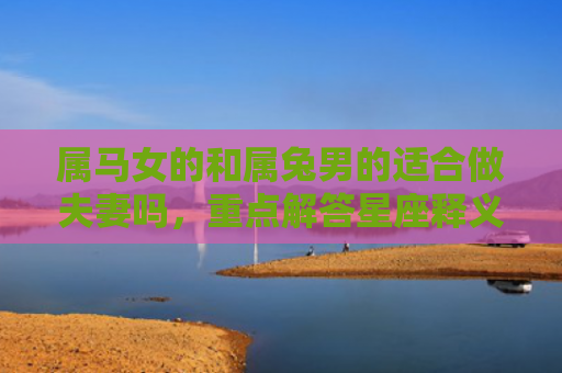 属马女的和属兔男的适合做夫妻吗，重点解答星座释义
