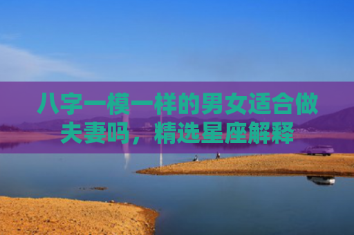 八字一模一样的男女适合做夫妻吗，精选星座解释