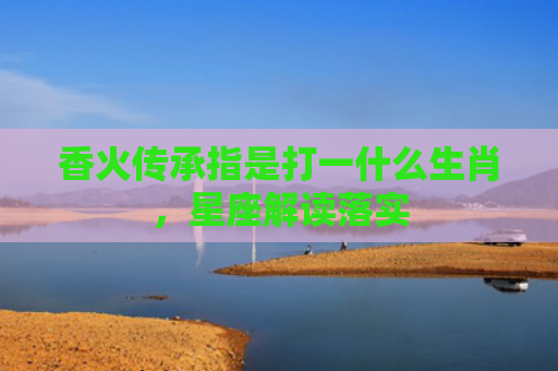 香火传承指是打一什么生肖，星座解读落实