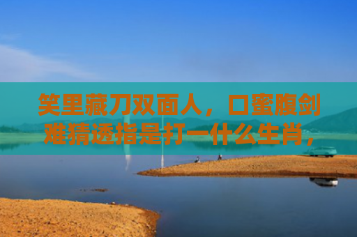 笑里藏刀双面人，口蜜腹剑难猜透指是打一什么生肖，重点解答星座释义