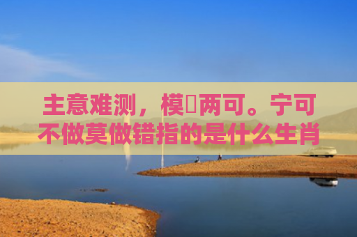 主意难测，模稜两可。宁可不做莫做错指的是什么生肖，解读星座知识