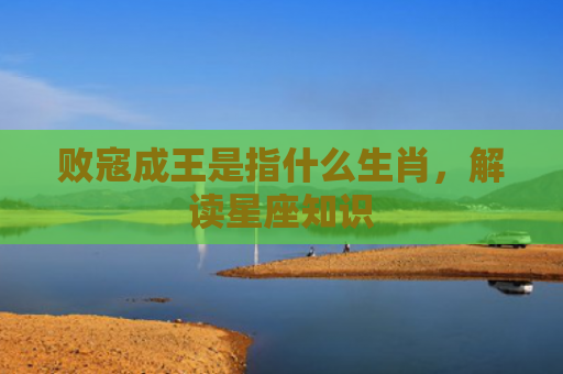 败寇成王是指什么生肖，解读星座知识