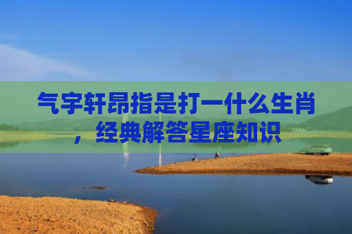 气宇轩昂指是打一什么生肖，经典解答星座知识