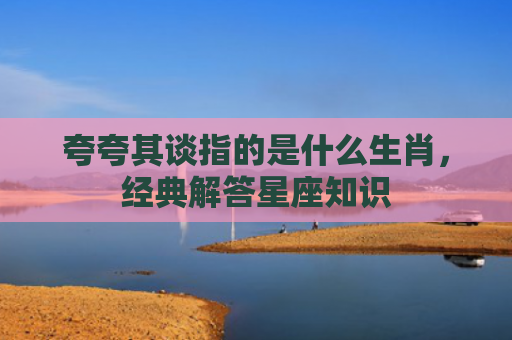 夸夸其谈指的是什么生肖，经典解答星座知识