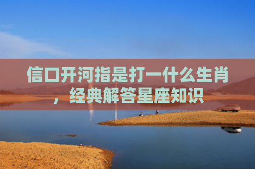 信口开河指是打一什么生肖，经典解答星座知识