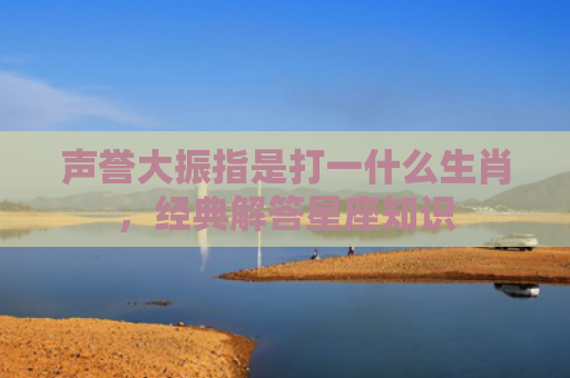 声誉大振指是打一什么生肖，经典解答星座知识