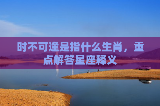 时不可逢是指什么生肖，重点解答星座释义