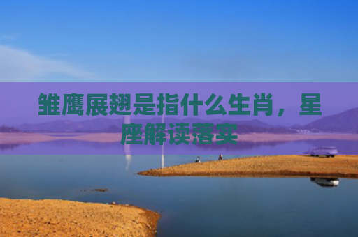 雏鹰展翅是指什么生肖，星座解读落实