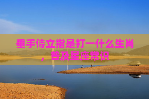 垂手侍立指是打一什么生肖，普及星座常识