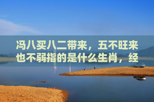 冯八买八二带来，五不旺来也不弱指的是什么生肖，经典解答星座知识