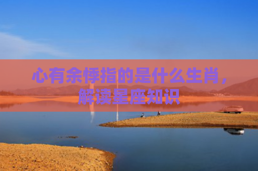 心有余悸指的是什么生肖，解读星座知识