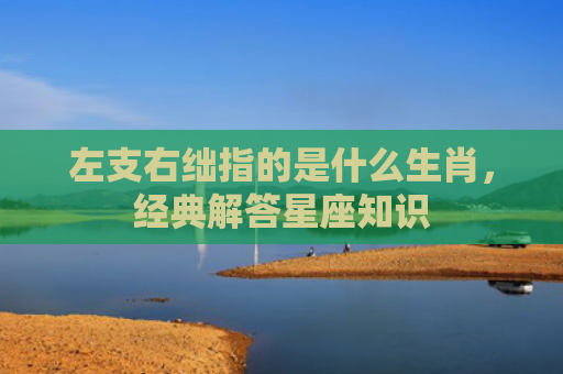 左支右绌指的是什么生肖，经典解答星座知识