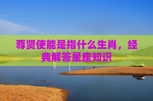 尊贤使能是指什么生肖，经典解答星座知识