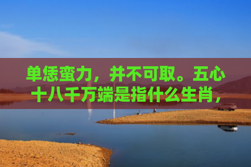 单恁蛮力，并不可取。五心十八千万端是指什么生肖，重点解答星座释义