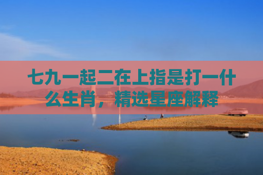 七九一起二在上指是打一什么生肖，精选星座解释
