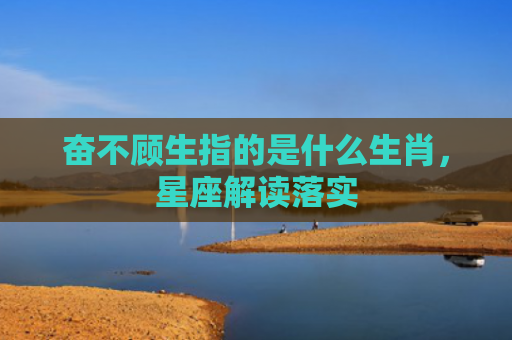 奋不顾生指的是什么生肖，星座解读落实