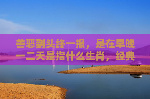 善恶到头终一报，是在早晚一二天是指什么生肖，经典解答星座知识