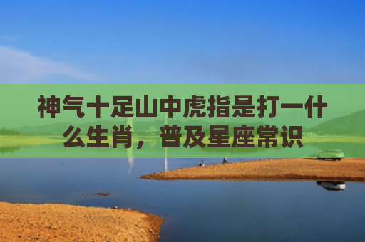 神气十足山中虎指是打一什么生肖，普及星座常识