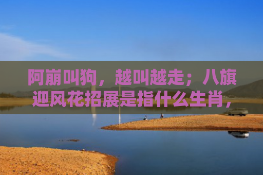 阿崩叫狗，越叫越走；八旗迎风花招展是指什么生肖，星座解读落实