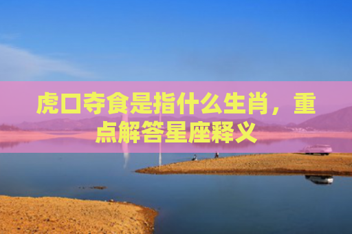 虎口夺食是指什么生肖，重点解答星座释义