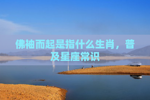 佛袖而起是指什么生肖，普及星座常识