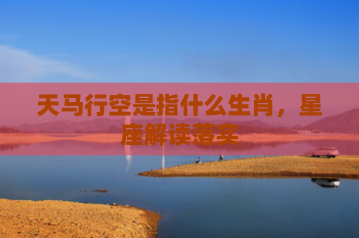 天马行空是指什么生肖，星座解读落实