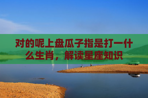对的呢上盘瓜子指是打一什么生肖，解读星座知识