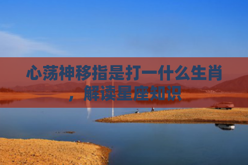 心荡神移指是打一什么生肖，解读星座知识
