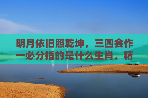 明月依旧照乾坤，三四会作一必分指的是什么生肖，精选星座解释