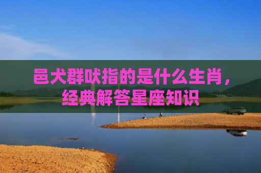 邑犬群吠指的是什么生肖，经典解答星座知识
