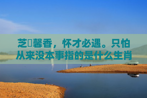 芝蘭馨香，怀才必遇。只怕从来没本事指的是什么生肖，解读星座知识