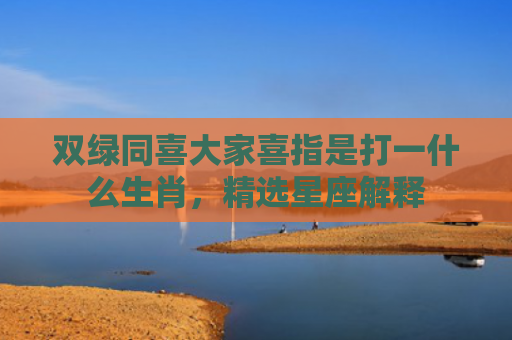 双绿同喜大家喜指是打一什么生肖，精选星座解释