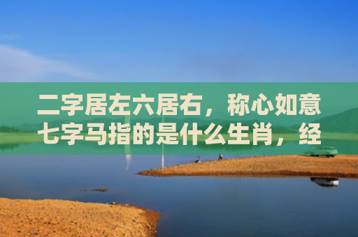 二字居左六居右，称心如意七字马指的是什么生肖，经典解答星座知识