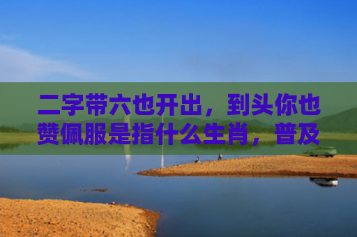 二字带六也开出，到头你也赞佩服是指什么生肖，普及星座常识