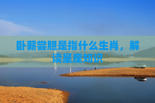 卧薪尝胆是指什么生肖，解读星座知识