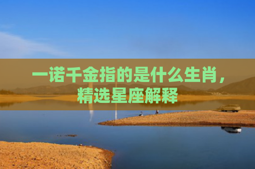 一诺千金指的是什么生肖，精选星座解释