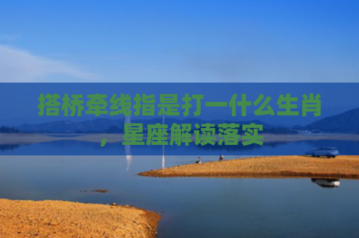 搭桥牵线指是打一什么生肖，星座解读落实
