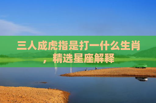 三人成虎指是打一什么生肖，精选星座解释