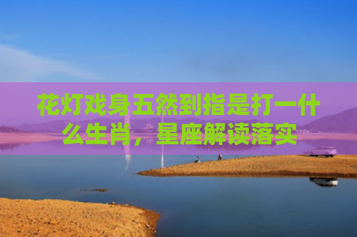 花灯戏身五然到指是打一什么生肖，星座解读落实